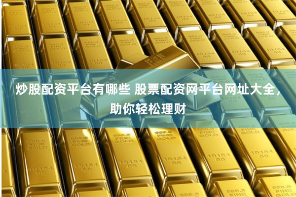 炒股配资平台有哪些 股票配资网平台网址大全，助你轻松理财