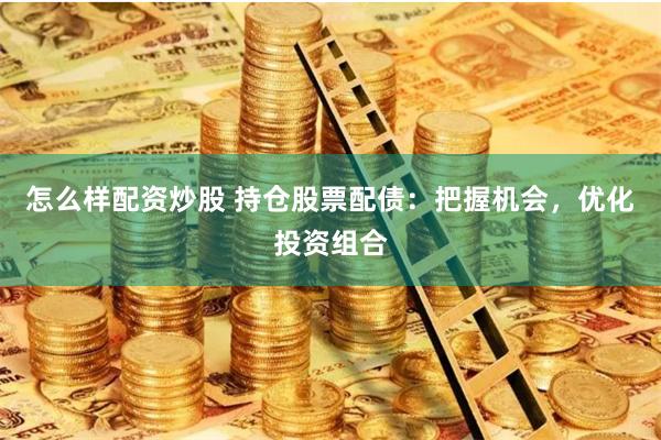 怎么样配资炒股 持仓股票配债：把握机会，优化投资组合