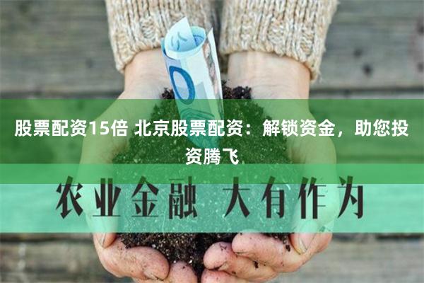 股票配资15倍 北京股票配资：解锁资金，助您投资腾飞