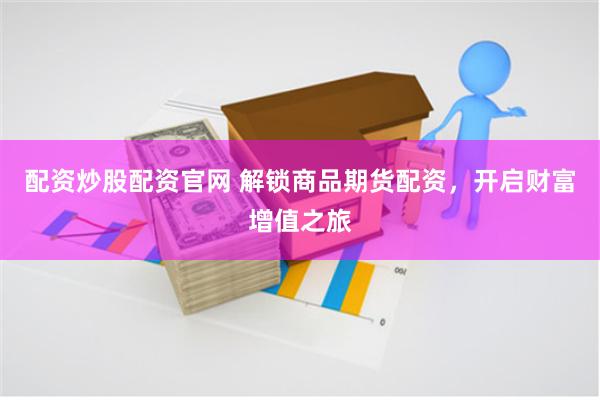 配资炒股配资官网 解锁商品期货配资，开启财富增值之旅