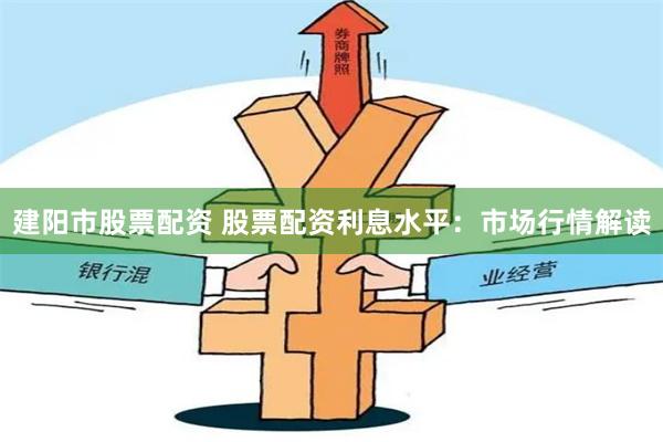 建阳市股票配资 股票配资利息水平：市场行情解读