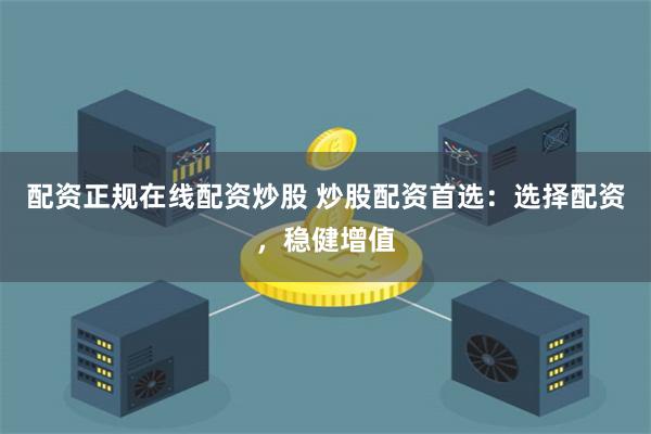 配资正规在线配资炒股 炒股配资首选：选择配资，稳健增值
