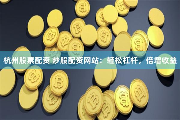 杭州股票配资 炒股配资网站：轻松杠杆，倍增收益