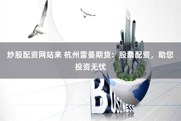 炒股配资网站来 杭州雷曼期货：股票配资，助您投资无忧