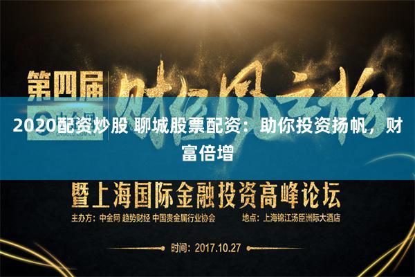 2020配资炒股 聊城股票配资：助你投资扬帆，财富倍增
