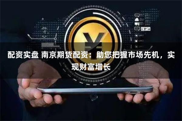 配资实盘 南京期货配资：助您把握市场先机，实现财富增长