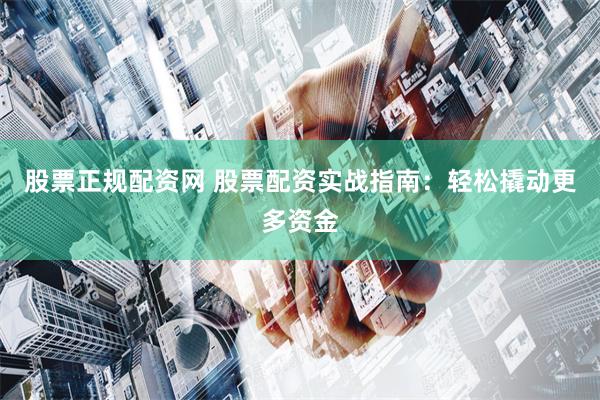 股票正规配资网 股票配资实战指南：轻松撬动更多资金