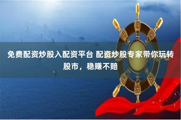 免费配资炒股入配资平台 配资炒股专家带你玩转股市，稳赚不赔