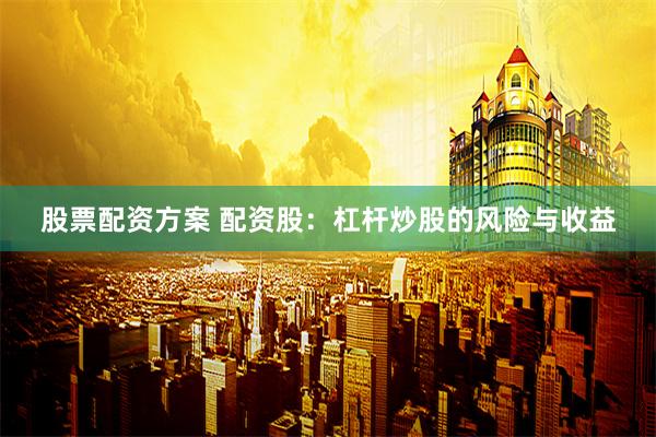 股票配资方案 配资股：杠杆炒股的风险与收益