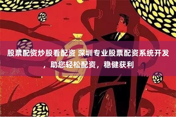 股票配资炒股看配资 深圳专业股票配资系统开发，助您轻松配资，稳健获利