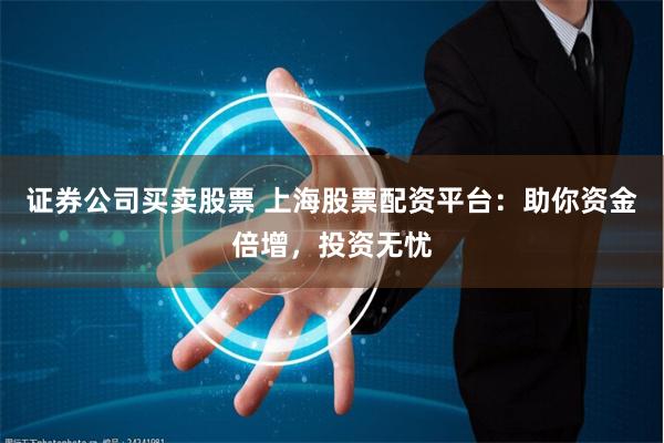 证券公司买卖股票 上海股票配资平台：助你资金倍增，投资无忧