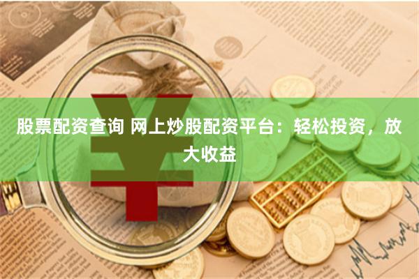股票配资查询 网上炒股配资平台：轻松投资，放大收益