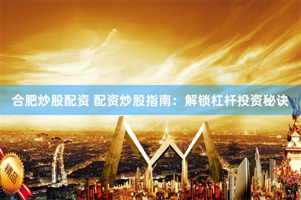 合肥炒股配资 配资炒股指南：解锁杠杆投资秘诀