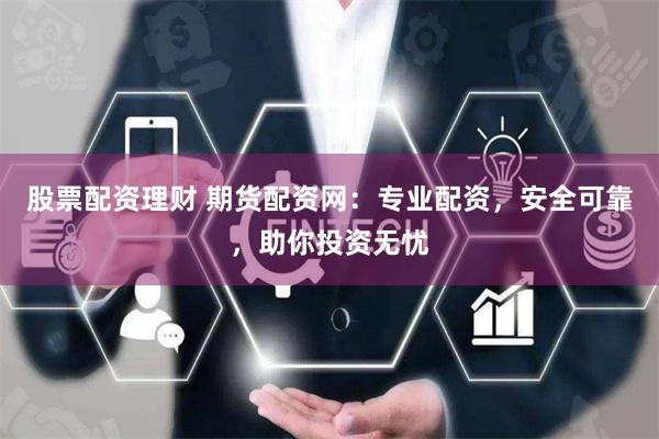 股票配资理财 期货配资网：专业配资，安全可靠，助你投资无忧
