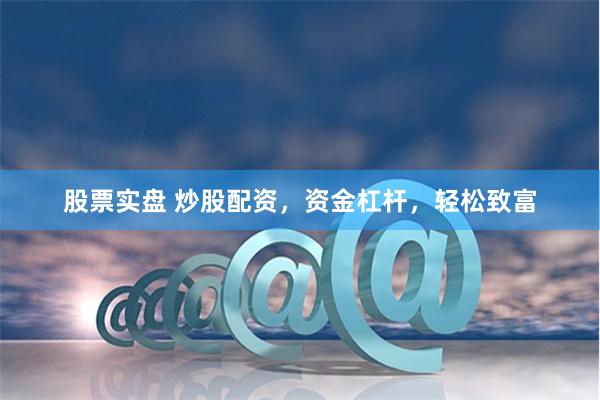 股票实盘 炒股配资，资金杠杆，轻松致富