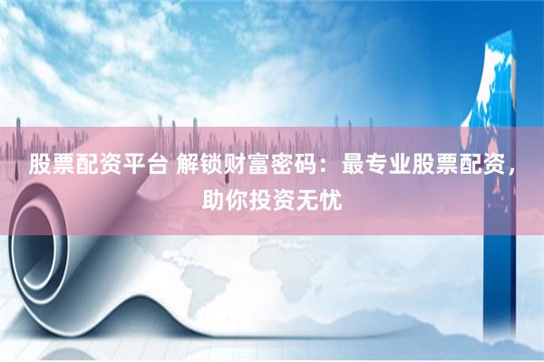 股票配资平台 解锁财富密码：最专业股票配资，助你投资无忧