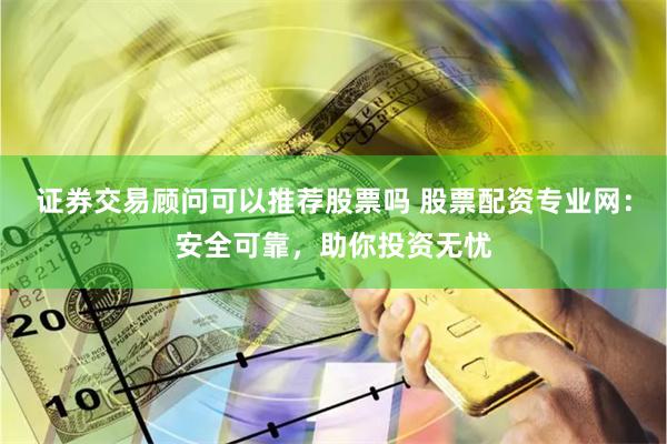 证券交易顾问可以推荐股票吗 股票配资专业网：安全可靠，助你投资无忧