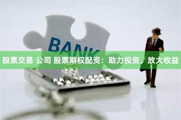 股票交易 公司 股票期权配资：助力投资，放大收益