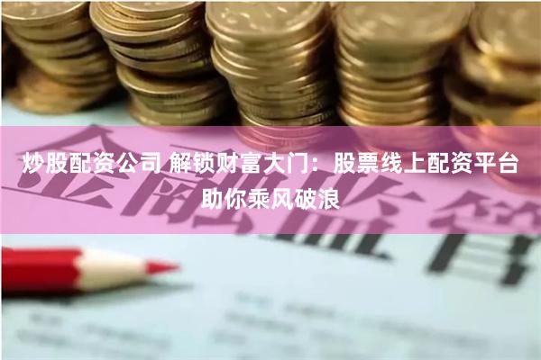 炒股配资公司 解锁财富大门：股票线上配资平台助你乘风破浪