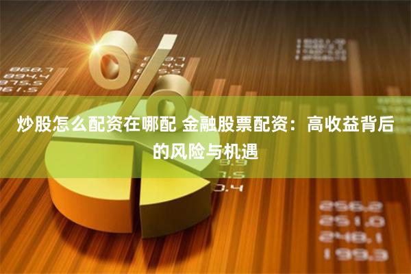 炒股怎么配资在哪配 金融股票配资：高收益背后的风险与机遇