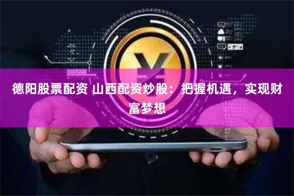 德阳股票配资 山西配资炒股：把握机遇，实现财富梦想