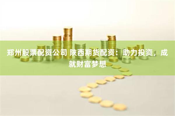 郑州股票配资公司 陕西期货配资：助力投资，成就财富梦想