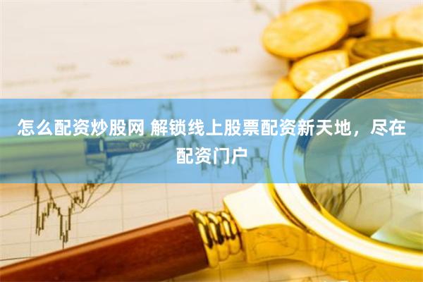 怎么配资炒股网 解锁线上股票配资新天地，尽在配资门户