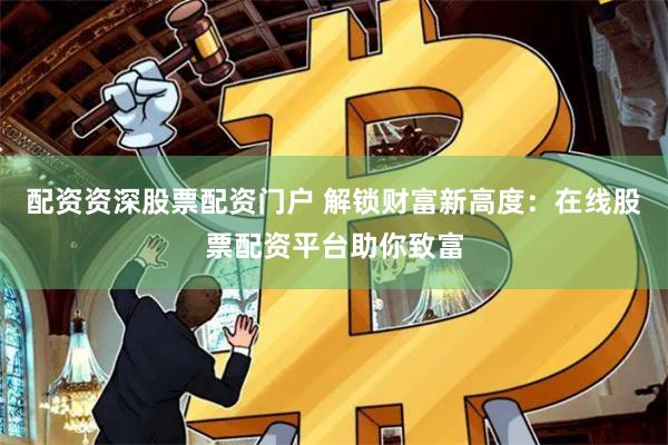 配资资深股票配资门户 解锁财富新高度：在线股票配资平台助你致富