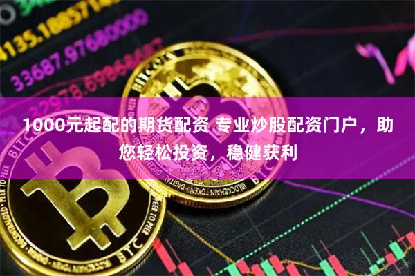 1000元起配的期货配资 专业炒股配资门户，助您轻松投资，稳健获利