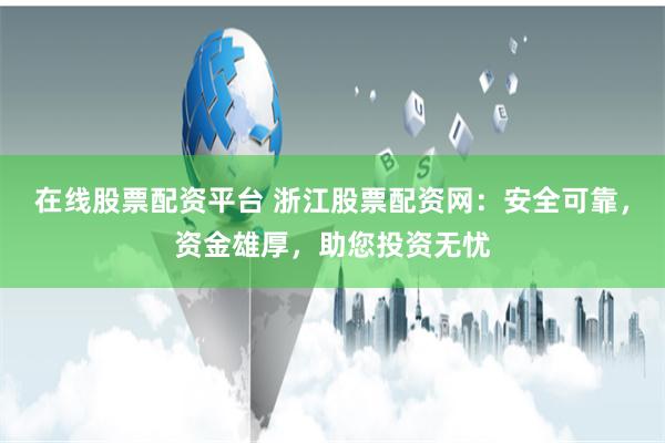 在线股票配资平台 浙江股票配资网：安全可靠，资金雄厚，助您投资无忧