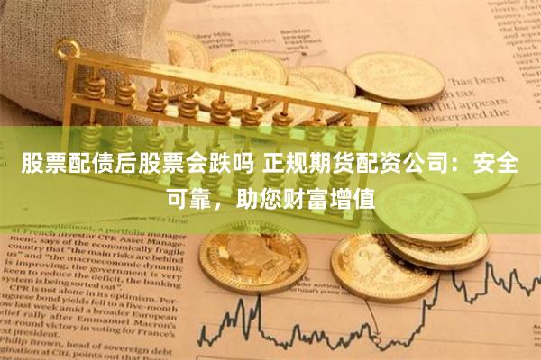 股票配债后股票会跌吗 正规期货配资公司：安全可靠，助您财富增值