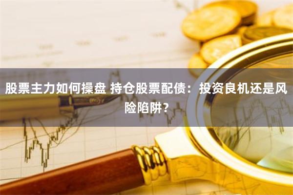 股票主力如何操盘 持仓股票配债：投资良机还是风险陷阱？