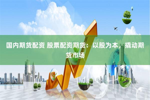 国内期货配资 股票配资期货：以股为本，撬动期货市场