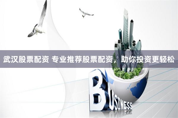 武汉股票配资 专业推荐股票配资，助你投资更轻松
