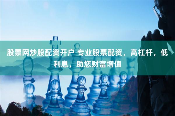股票网炒股配资开户 专业股票配资，高杠杆，低利息，助您财富增值