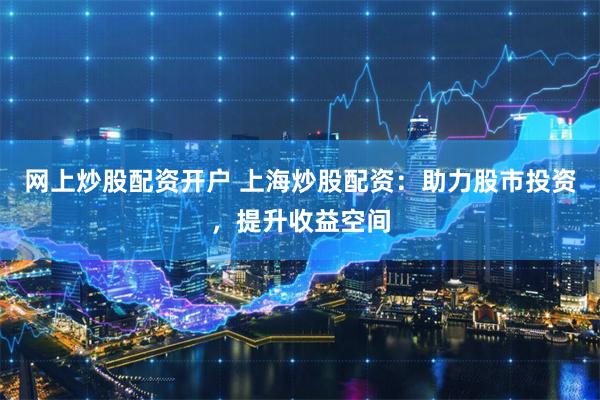 网上炒股配资开户 上海炒股配资：助力股市投资，提升收益空间