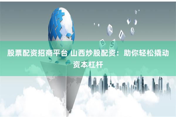 股票配资招商平台 山西炒股配资：助你轻松撬动资本杠杆