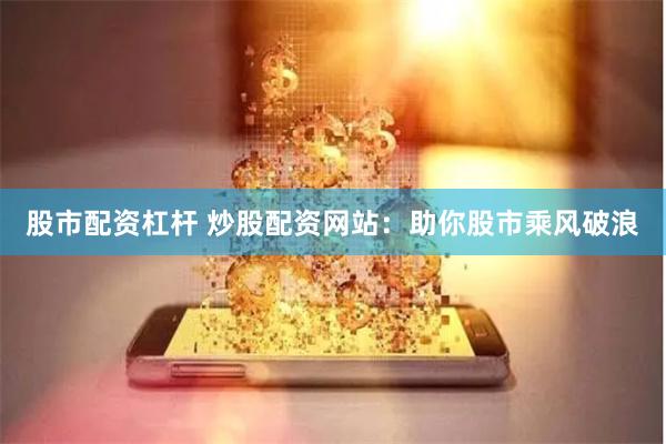 股市配资杠杆 炒股配资网站：助你股市乘风破浪