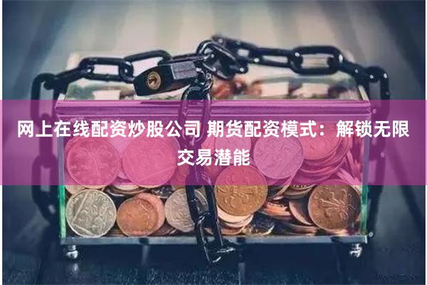 网上在线配资炒股公司 期货配资模式：解锁无限交易潜能