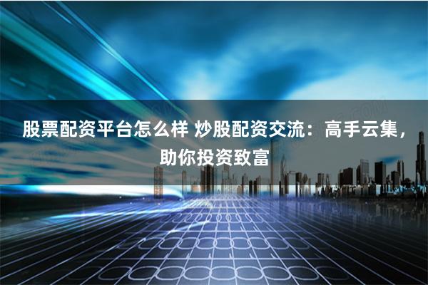 股票配资平台怎么样 炒股配资交流：高手云集，助你投资致富