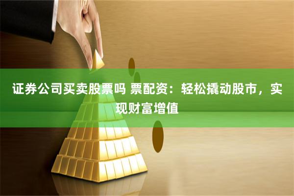 证券公司买卖股票吗 票配资：轻松撬动股市，实现财富增值