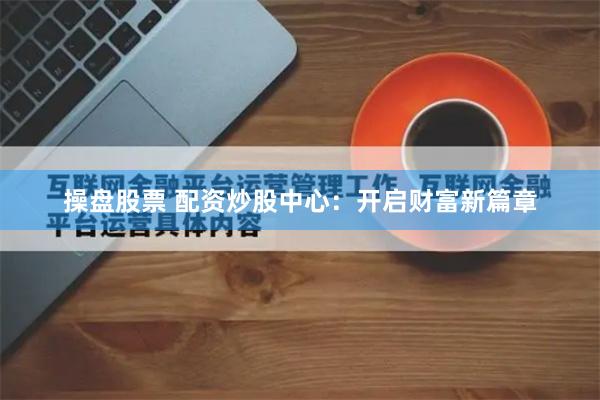 操盘股票 配资炒股中心：开启财富新篇章