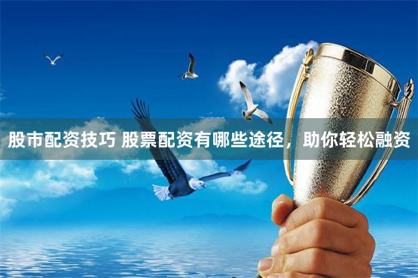 股市配资技巧 股票配资有哪些途径，助你轻松融资