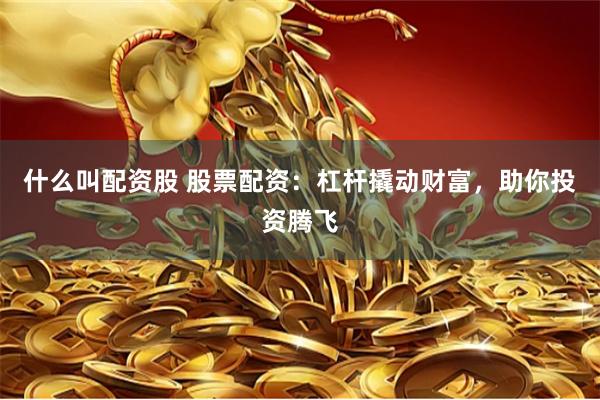 什么叫配资股 股票配资：杠杆撬动财富，助你投资腾飞