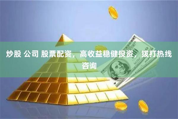 炒股 公司 股票配资，高收益稳健投资，拨打热线咨询
