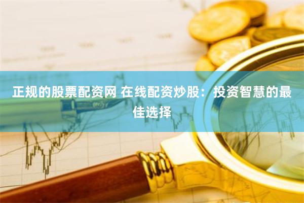 正规的股票配资网 在线配资炒股：投资智慧的最佳选择