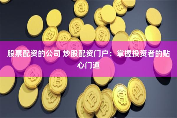 股票配资的公司 炒股配资门户：掌握投资者的贴心门道