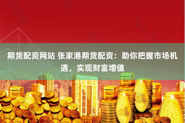 期货配资网站 张家港期货配资：助你把握市场机遇，实现财富增值