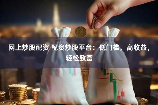 网上炒股配资 配资炒股平台：低门槛，高收益，轻松致富