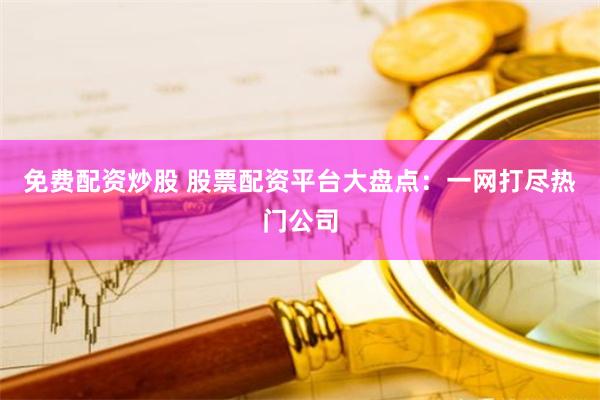 免费配资炒股 股票配资平台大盘点：一网打尽热门公司